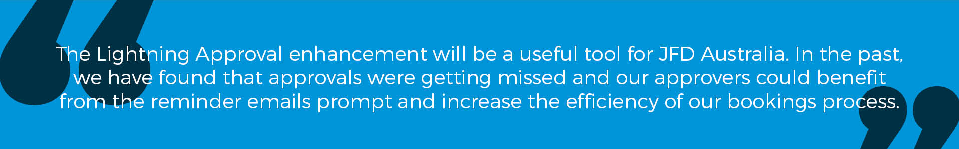 Banner - "The Lightning Approval enhancement will be a useful tool for JFD Australia. In the past, we have found that approvals were getting missed and our approvers could benefit from the reminder emails prompt and increase the efficiency of our bookings process."
