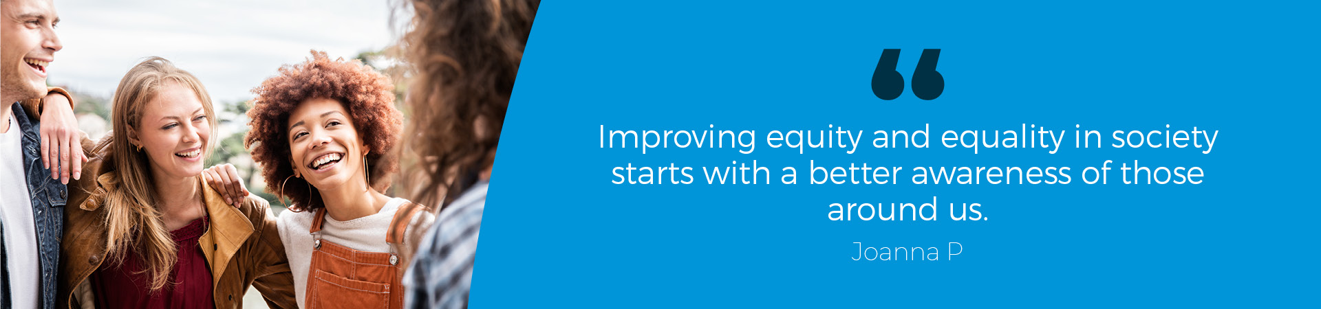 Joanna P Quote: "- Improving equity and equality in society starts with a better awareness of those around us."