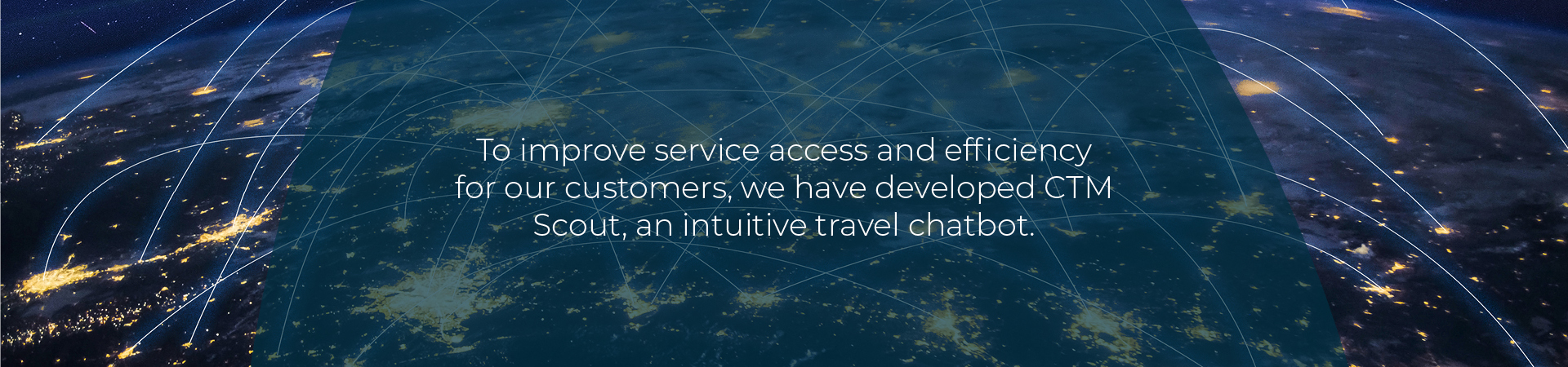 To improve service access and efficiency for our customers, we have developed CTM Scout, an intuitive travel chatbot.