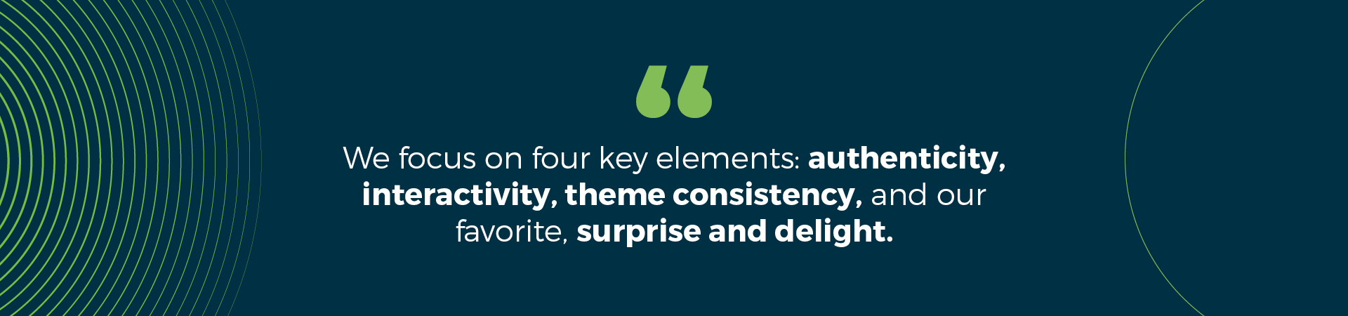 We focus on four key elements: authenticity, interactivity, theme consistency, and our favorite, surprise and delight.