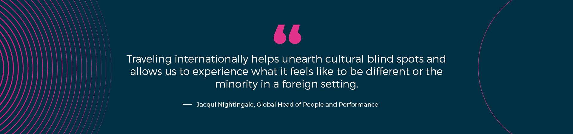 “Traveling internationally helps unearth cultural blind spots and allows us to experience what it feels like to be different or the minority in a foreign setting.” — Jacqui Nightingale