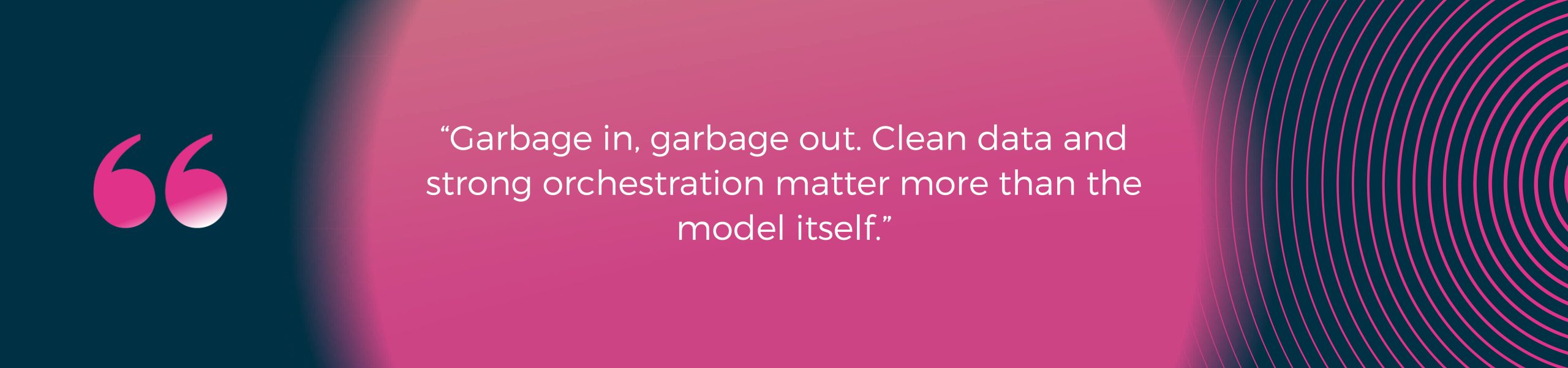 “Garbage in, garbage out. Clean data and strong orchestration matter more than the model itself.”